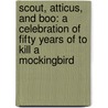 Scout, Atticus, And Boo: A Celebration Of Fifty Years Of To Kill A Mockingbird by Mary Mcdonagh Murphy