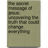 The Secret Message Of Jesus: Uncovering The Truth That Could Change Everything by Paul Michael