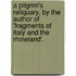 A Pilgrim's Reliquary, By The Author Of 'Fragments Of Italy And The Rhineland'.