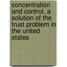 Concentration and Control, a Solution of the Trust Problem in the United States door Charles Richard Van Hise