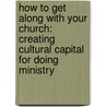How to Get Along with Your Church: Creating Cultural Capital for Doing Ministry by George B. Thompson