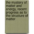 the Mystery of Matter and Energy, Recent Progress As to the Structure of Matter