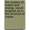 the Mystery of Matter and Energy, Recent Progress As to the Structure of Matter by Albert Cushing Crehore