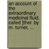 An Account of the Extraordinary Medicinal Fluid, Called ]Ther. by M. Turner, ...