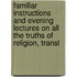 Familiar Instructions And Evening Lectures On All The Truths Of Religion, Transl