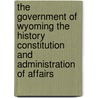 The Government of Wyoming the History Constitution and Administration of Affairs door Grace Raymond Hebard
