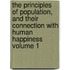 The Principles of Population, and Their Connection with Human Happiness Volume 1