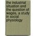 the Industrial Situation and the Question of Wages, a Study in Social Physiology