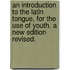 An Introduction to the Latin Tongue, for the Use of Youth. a New Edition Revised.