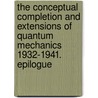 The Conceptual Completion and Extensions of Quantum Mechanics 1932-1941. Epilogue by Jagdish Mehra