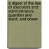 A Digest of the Law of Executors and Administrators, Guardian and Ward, and Dower.