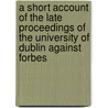 A Short Account of the Late Proceedings of the University of Dublin Against Forbes door In Ireland Gentleman in Ireland
