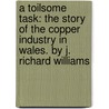 A Toilsome Task: The Story of the Copper Industry in Wales. by J. Richard Williams by J. Richard Williams