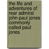 The Life and Adventures of Rear Admiral John Paul Jones Commonly Called Paul Jones