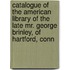 Catalogue of the American Library of the Late Mr. George Brinley, of Hartford, Conn