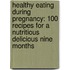 Healthy Eating During Pregnancy: 100 Recipes For A Nutritious Delicious Nine Months