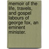Memoir Of The Life, Travels, And Gospel Labours Of George Fox, An Eminent Minister. door . Anonymous
