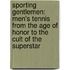 Sporting Gentlemen: Men's Tennis from the Age of Honor to the Cult of the Superstar