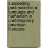 Succeeding Postmodernism: Language and Humanism in Contemporary American Literature by Mary Holland