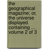 The Geographical Magazine; Or, the Universe Displayed. Containing ... Volume 2 of 3 by See Notes Multiple Contributors