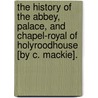 The History Of The Abbey, Palace, And Chapel-Royal Of Holyroodhouse [By C. Mackie]. door Charles Mackay