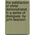 The Satisfaction of Christ Demonstrated. in a Series of Dialogues. by John Beatson.