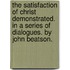 The Satisfaction of Christ Demonstrated. in a Series of Dialogues. by John Beatson.