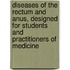 Diseases of the Rectum and Anus, Designed for Students and Practitioners of Medicine