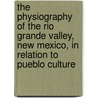 The Physiography Of The Rio Grande Valley, New Mexico, In Relation To Pueblo Culture by Junius Henderson