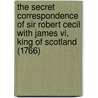 The Secret Correspondence Of Sir Robert Cecil With James Vi, King Of Scotland (1766) door James Vi Of Scotland
