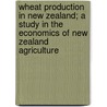 Wheat Production in New Zealand; a Study in the Economics of New Zealand Agriculture door Douglas Berry Copland