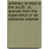 Arbitrary Arrests In The South; Or, Scenes From The Experience Of An Alabama Unionist