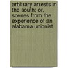 Arbitrary Arrests In The South; Or, Scenes From The Experience Of An Alabama Unionist by R.S. Tharin