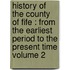 History of the County of Fife : from the Earliest Period to the Present Time Volume 2
