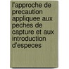 L'Approche de Precaution Appliquee Aux Peches de Capture Et Aux Introduction D'Especes by Food and Agriculture Organization of the United Nations