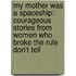 My Mother Was a Spaceship: Courageous Stories from Women Who Broke the Rule Don't Tell