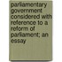 Parliamentary Government Considered with Reference to a Reform of Parliament; an Essay