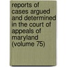 Reports Of Cases Argued And Determined In The Court Of Appeals Of Maryland (Volume 75) by Maryland Court of Appeals