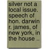 Silver Not a Local Issue. Speech of Hon. Darwin R. James, of New York, in the House .. door Darwin Rush James