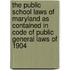 The Public School Laws Of Maryland As Contained In Code Of Public General Laws Of 1904