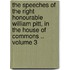The Speeches of the Right Honourable William Pitt, in the House of Commons .. Volume 3