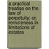 A Practical Treatise on the Law of Perpetuity; Or, Remoteness in Limitations of Estates