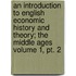 An Introduction To English Economic History And Theory; The Middle Ages Volume 1, Pt. 2