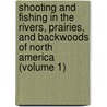 Shooting and Fishing in the Rivers, Prairies, and Backwoods of North America (Volume 1) by B�N�Dict Henry R�Voil