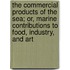 The Commercial Products Of The Sea; Or, Marine Contributions To Food, Industry, And Art