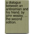 A Dialogue Between an Antinomian and His Friend. by John Wesley, ... the Second Edition.
