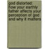 God Distorted: How Your Earthly Father Affects Your Perception of God and Why It Matters