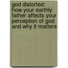 God Distorted: How Your Earthly Father Affects Your Perception of God and Why It Matters by John Bishop