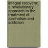 Integral Recovery: A Revolutionary Approach to the Treatment of Alcoholism and Addiction door John Dupuy
