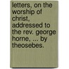 Letters, On The Worship Of Christ, Addressed To The Rev. George Horne, ... By Theosebes. by Theosebes